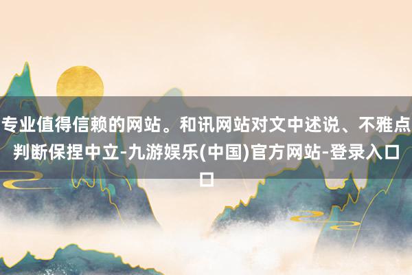 专业值得信赖的网站。和讯网站对文中述说、不雅点判断保捏中立-九游娱乐(中国)官方网站-登录入口