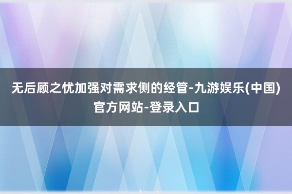 无后顾之忧　　加强对需求侧的经管-九游娱乐(中国)官方网站-登录入口