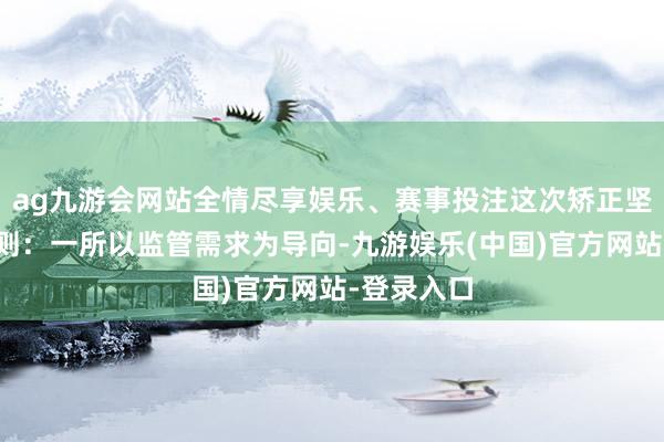 ag九游会网站全情尽享娱乐、赛事投注这次矫正坚握四大原则：一所以监管需求为导向-九游娱乐(中国)官方网站-登录入口