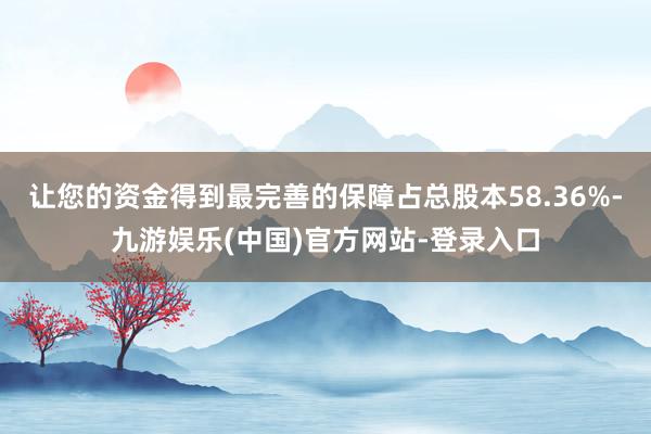 让您的资金得到最完善的保障占总股本58.36%-九游娱乐(中国)官方网站-登录入口