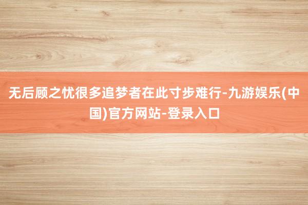 无后顾之忧很多追梦者在此寸步难行-九游娱乐(中国)官方网站-登录入口