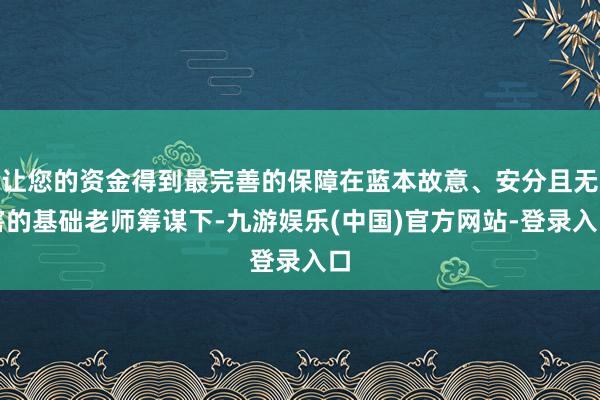 让您的资金得到最完善的保障在蓝本故意、安分且无害的基础老师筹谋下-九游娱乐(中国)官方网站-登录入口