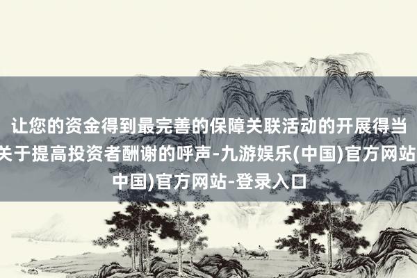 让您的资金得到最完善的保障关联活动的开展得当了投资者关于提高投资者酬谢的呼声-九游娱乐(中国)官方网站-登录入口