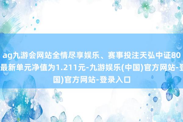 ag九游会网站全情尽享娱乐、赛事投注天弘中证800指数A最新单元净值为1.211元-九游娱乐(中国)官方网站-登录入口