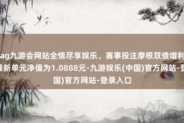 ag九游会网站全情尽享娱乐、赛事投注摩根双债增利债券A最新单元净值为1.0888元-九游娱乐(中国)官方网站-登录入口