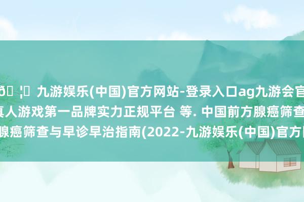 🦄九游娱乐(中国)官方网站-登录入口ag九游会官方⚽ag九游会官网真人游戏第一品牌实力正规平台 等. 中国前方腺癌筛查与早诊早治指南(2022-九游娱乐(中国)官方网站-登录入口