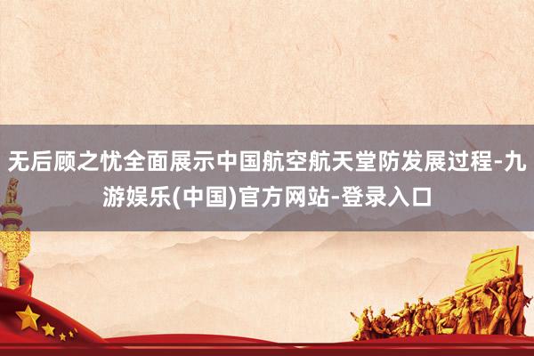 无后顾之忧全面展示中国航空航天堂防发展过程-九游娱乐(中国)官方网站-登录入口