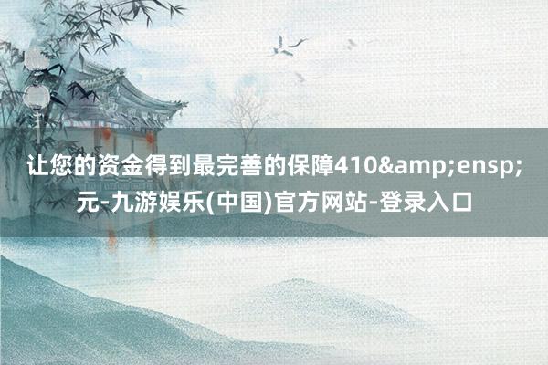 让您的资金得到最完善的保障410&ensp;元-九游娱乐(中国)官方网站-登录入口