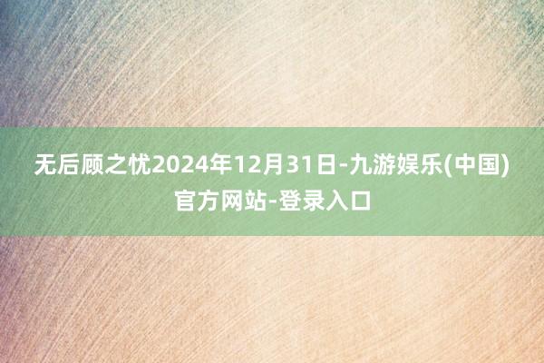 无后顾之忧　　2024年12月31日-九游娱乐(中国)官方网站-登录入口