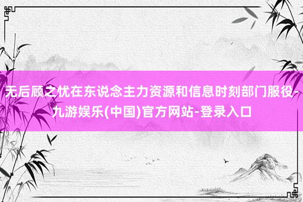 无后顾之忧在东说念主力资源和信息时刻部门服役-九游娱乐(中国)官方网站-登录入口