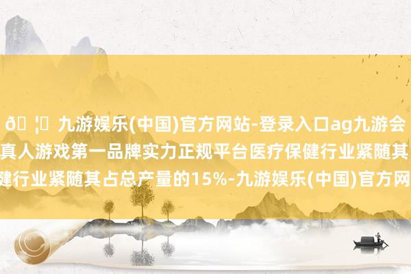 🦄九游娱乐(中国)官方网站-登录入口ag九游会官方⚽ag九游会官网真人游戏第一品牌实力正规平台医疗保健行业紧随其占总产量的15%-九游娱乐(中国)官方网站-登录入口