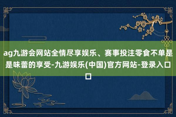 ag九游会网站全情尽享娱乐、赛事投注零食不单是是味蕾的享受-九游娱乐(中国)官方网站-登录入口
