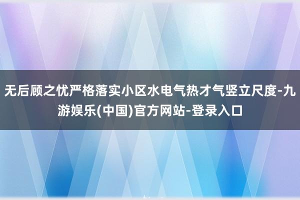 无后顾之忧严格落实小区水电气热才气竖立尺度-九游娱乐(中国)官方网站-登录入口