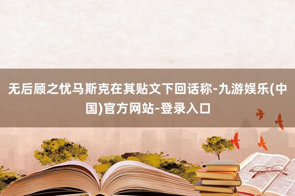 无后顾之忧马斯克在其贴文下回话称-九游娱乐(中国)官方网站-登录入口