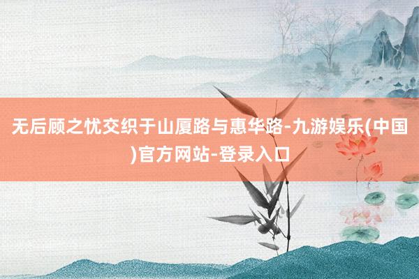 无后顾之忧交织于山厦路与惠华路-九游娱乐(中国)官方网站-登录入口
