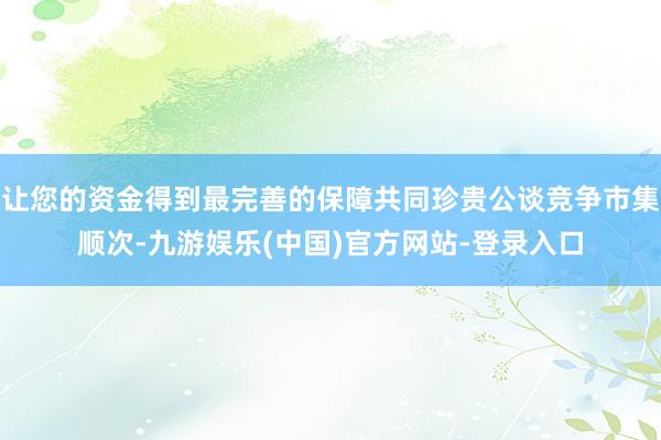 让您的资金得到最完善的保障共同珍贵公谈竞争市集顺次-九游娱乐(中国)官方网站-登录入口