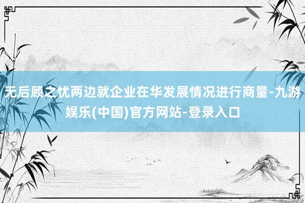 无后顾之忧两边就企业在华发展情况进行商量-九游娱乐(中国)官方网站-登录入口