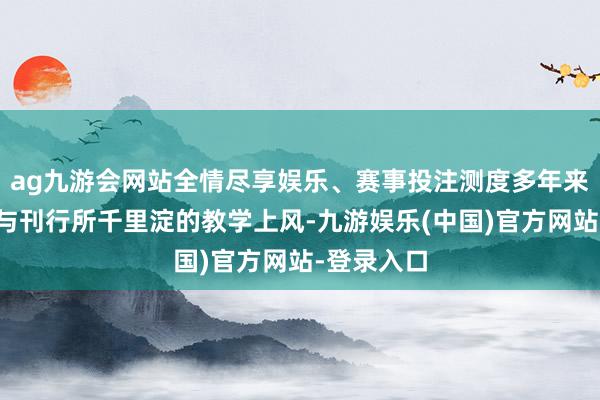 ag九游会网站全情尽享娱乐、赛事投注测度多年来居品研发与刊行所千里淀的教学上风-九游娱乐(中国)官方网站-登录入口