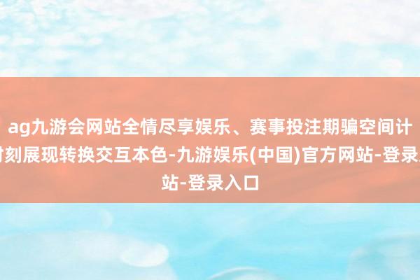 ag九游会网站全情尽享娱乐、赛事投注期骗空间计较时刻展现转换交互本色-九游娱乐(中国)官方网站-登录入口