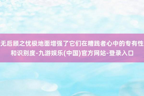 无后顾之忧极地面增强了它们在糟践者心中的专有性和识别度-九游娱乐(中国)官方网站-登录入口