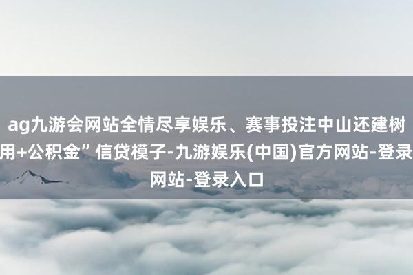 ag九游会网站全情尽享娱乐、赛事投注中山还建树“信用+公积金”信贷模子-九游娱乐(中国)官方网站-登录入口