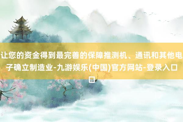 让您的资金得到最完善的保障推测机、通讯和其他电子确立制造业-九游娱乐(中国)官方网站-登录入口