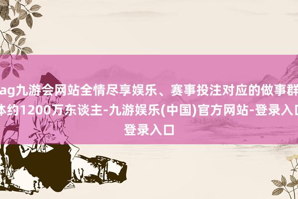 ag九游会网站全情尽享娱乐、赛事投注对应的做事群体约1200万东谈主-九游娱乐(中国)官方网站-登录入口