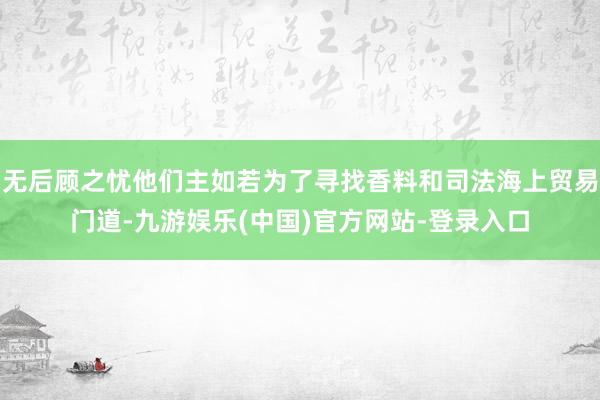 无后顾之忧他们主如若为了寻找香料和司法海上贸易门道-九游娱乐(中国)官方网站-登录入口