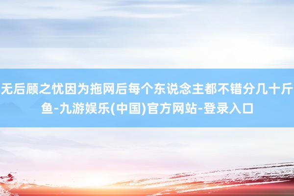 无后顾之忧因为拖网后每个东说念主都不错分几十斤鱼-九游娱乐(中国)官方网站-登录入口
