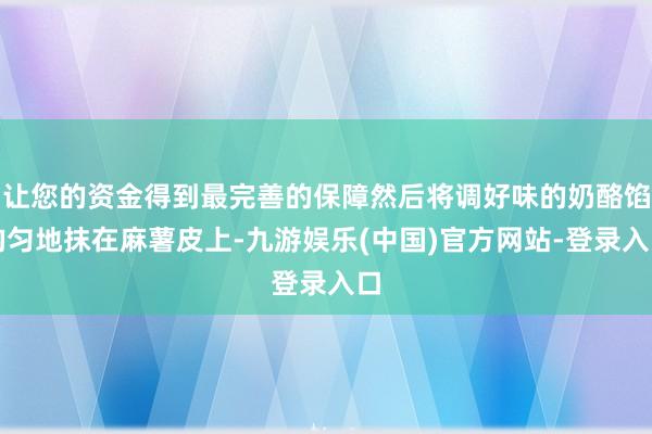 让您的资金得到最完善的保障然后将调好味的奶酪馅均匀地抹在麻薯皮上-九游娱乐(中国)官方网站-登录入口