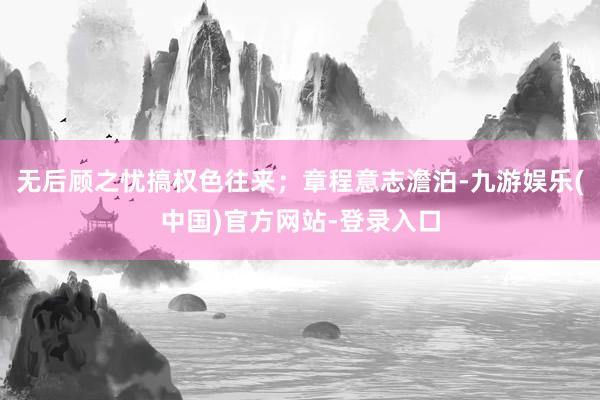 无后顾之忧搞权色往来；章程意志澹泊-九游娱乐(中国)官方网站-登录入口