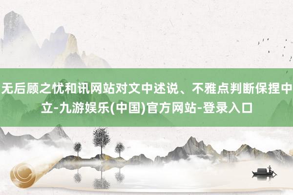 无后顾之忧和讯网站对文中述说、不雅点判断保捏中立-九游娱乐(中国)官方网站-登录入口