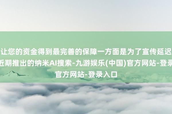 让您的资金得到最完善的保障一方面是为了宣传延迟360近期推出的纳米AI搜索-九游娱乐(中国)官方网站-登录入口