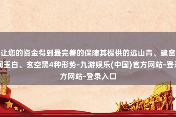 让您的资金得到最完善的保障其提供的远山青、建窑紫、润玉白、玄空黑4种形势-九游娱乐(中国)官方网站-登录入口