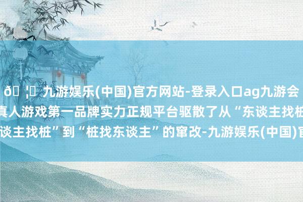 🦄九游娱乐(中国)官方网站-登录入口ag九游会官方⚽ag九游会官网真人游戏第一品牌实力正规平台驱散了从“东谈主找桩”到“桩找东谈主”的窜改-九游娱乐(中国)官方网站-登录入口