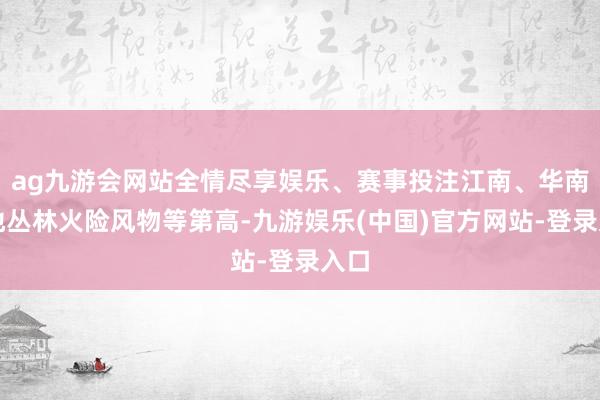 ag九游会网站全情尽享娱乐、赛事投注江南、华南等地丛林火险风物等第高-九游娱乐(中国)官方网站-登录入口
