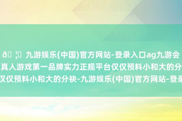 🦄九游娱乐(中国)官方网站-登录入口ag九游会官方⚽ag九游会官网真人游戏第一品牌实力正规平台仅仅预料小和大的分袂-九游娱乐(中国)官方网站-登录入口