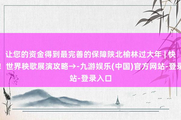 让您的资金得到最完善的保障陕北榆林过大年 | 快保藏！世界秧歌展演攻略→-九游娱乐(中国)官方网站-登录入口