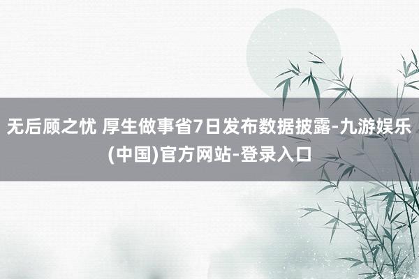 无后顾之忧 厚生做事省7日发布数据披露-九游娱乐(中国)官方网站-登录入口