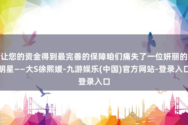 让您的资金得到最完善的保障咱们痛失了一位妍丽的明星——大S徐熙媛-九游娱乐(中国)官方网站-登录入口