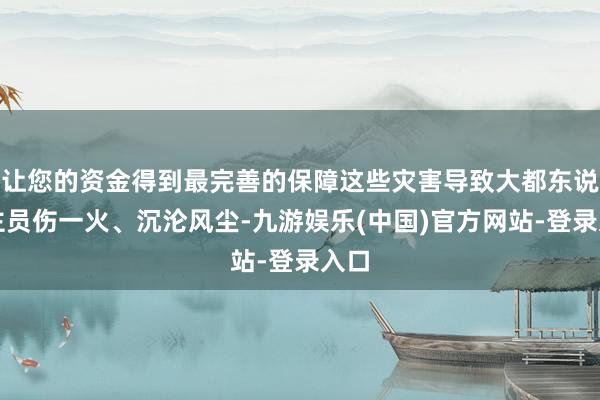 让您的资金得到最完善的保障这些灾害导致大都东说念主员伤一火、沉沦风尘-九游娱乐(中国)官方网站-登录入口