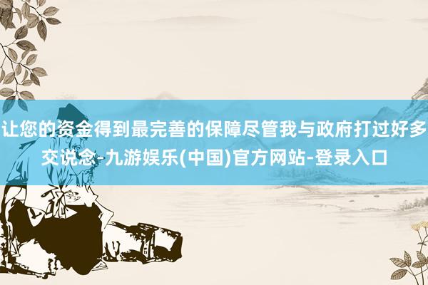 让您的资金得到最完善的保障尽管我与政府打过好多交说念-九游娱乐(中国)官方网站-登录入口