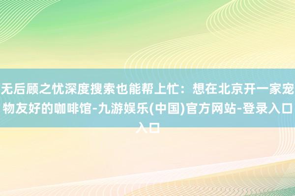 无后顾之忧深度搜索也能帮上忙：想在北京开一家宠物友好的咖啡馆-九游娱乐(中国)官方网站-登录入口