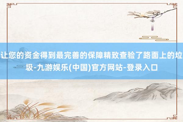 让您的资金得到最完善的保障精致查验了路面上的垃圾-九游娱乐(中国)官方网站-登录入口