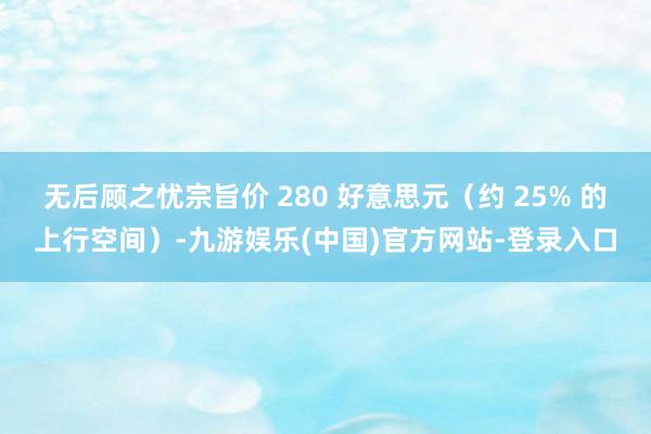 无后顾之忧宗旨价 280 好意思元（约 25% 的上行空间）-九游娱乐(中国)官方网站-登录入口