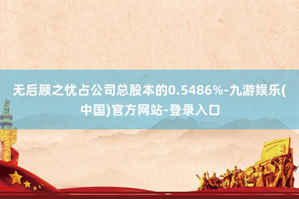 无后顾之忧占公司总股本的0.5486%-九游娱乐(中国)官方网站-登录入口