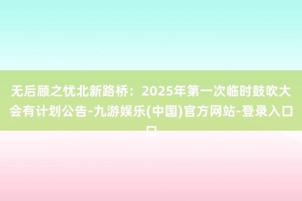 无后顾之忧北新路桥：2025年第一次临时鼓吹大会有计划公告-九游娱乐(中国)官方网站-登录入口