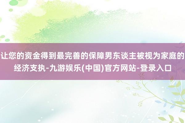 让您的资金得到最完善的保障男东谈主被视为家庭的经济支执-九游娱乐(中国)官方网站-登录入口