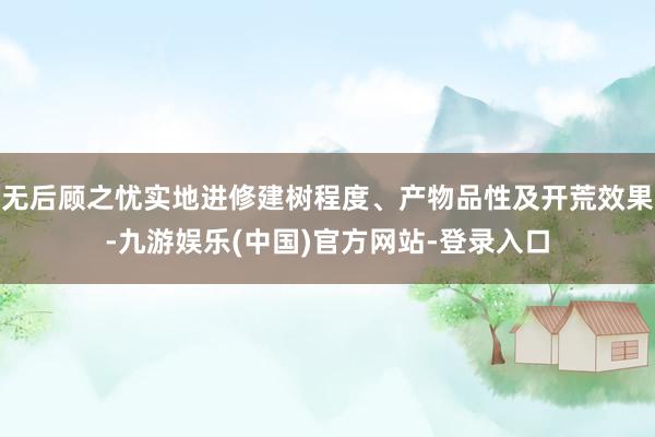 无后顾之忧实地进修建树程度、产物品性及开荒效果-九游娱乐(中国)官方网站-登录入口