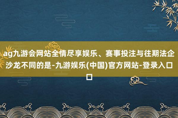 ag九游会网站全情尽享娱乐、赛事投注与往期法企沙龙不同的是-九游娱乐(中国)官方网站-登录入口